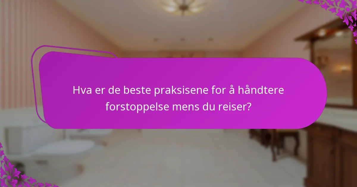 Hva er de beste praksisene for å håndtere forstoppelse mens du reiser?