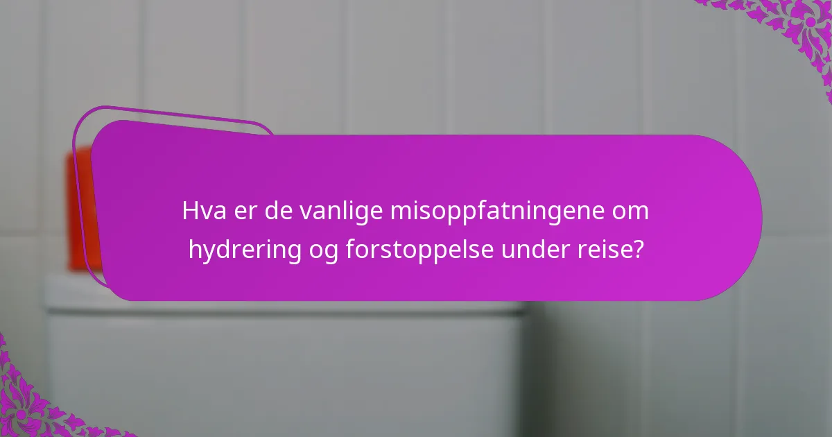 Hva er de vanlige misoppfatningene om hydrering og forstoppelse under reise?