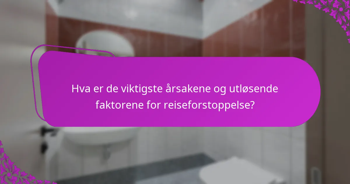Hva er de viktigste årsakene og utløsende faktorene for reiseforstoppelse?