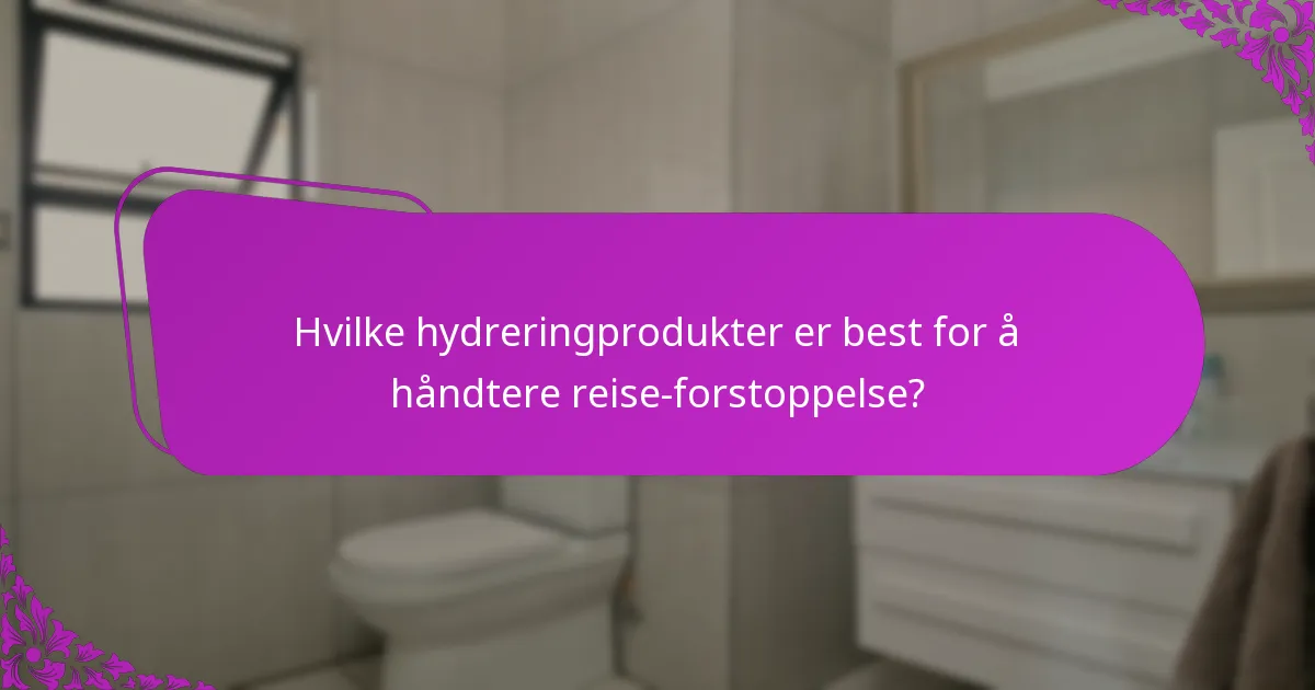Hvilke hydreringprodukter er best for å håndtere reise-forstoppelse?