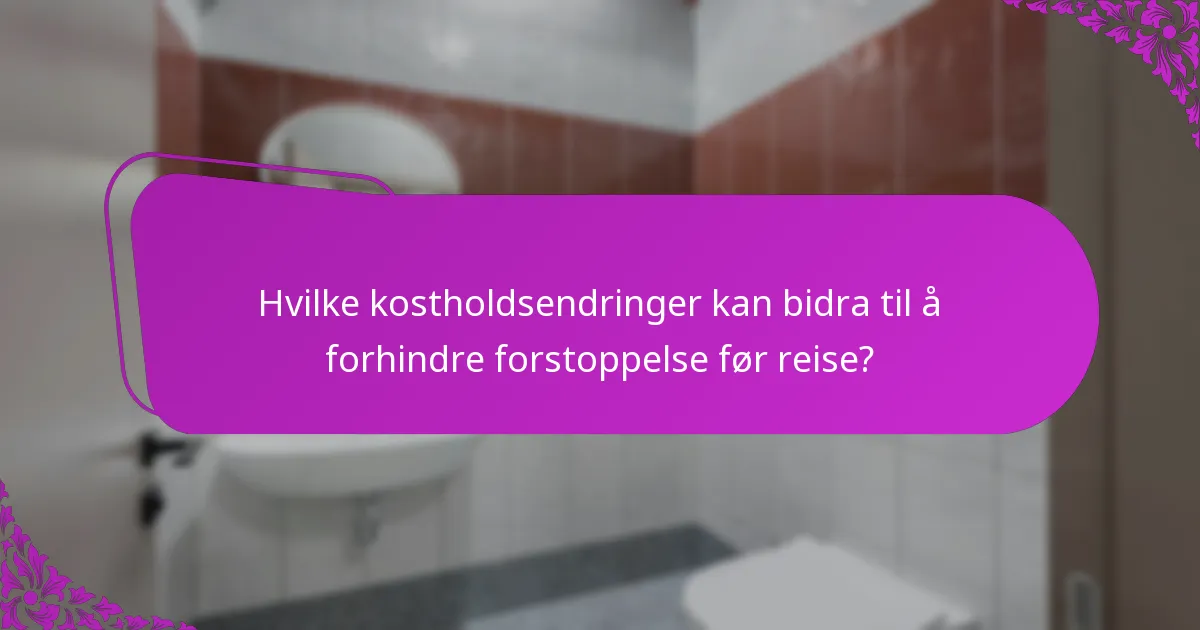 Hvilke kostholdsendringer kan bidra til å forhindre forstoppelse før reise?