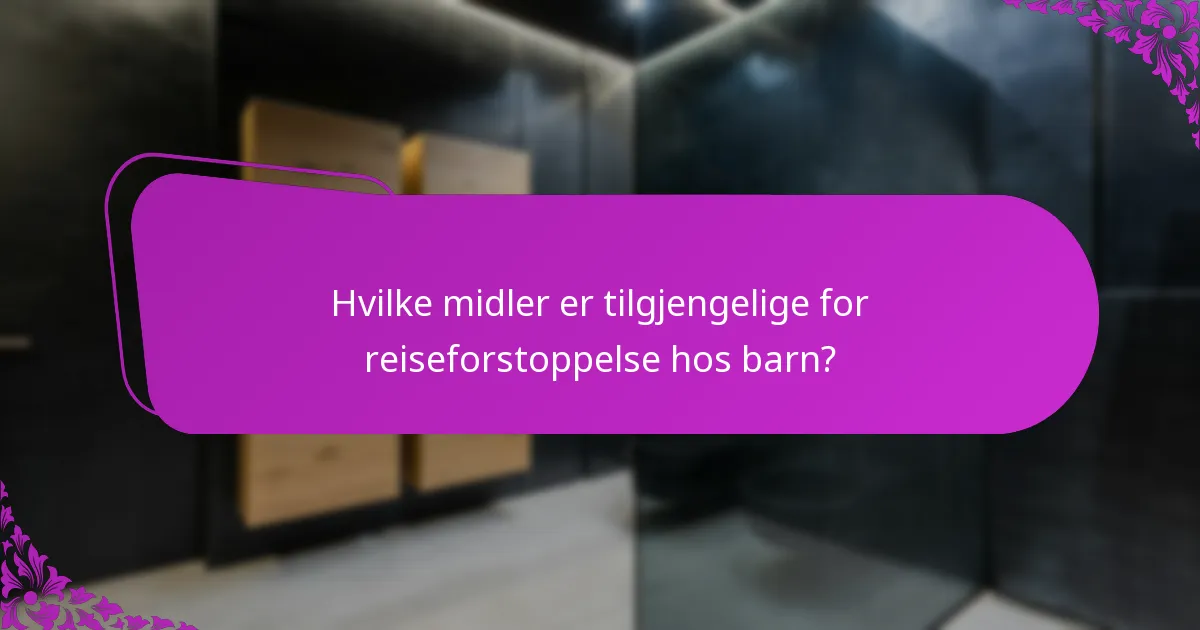 Hvilke midler er tilgjengelige for reiseforstoppelse hos barn?