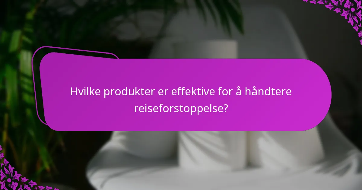 Hvilke produkter er effektive for å håndtere reiseforstoppelse?