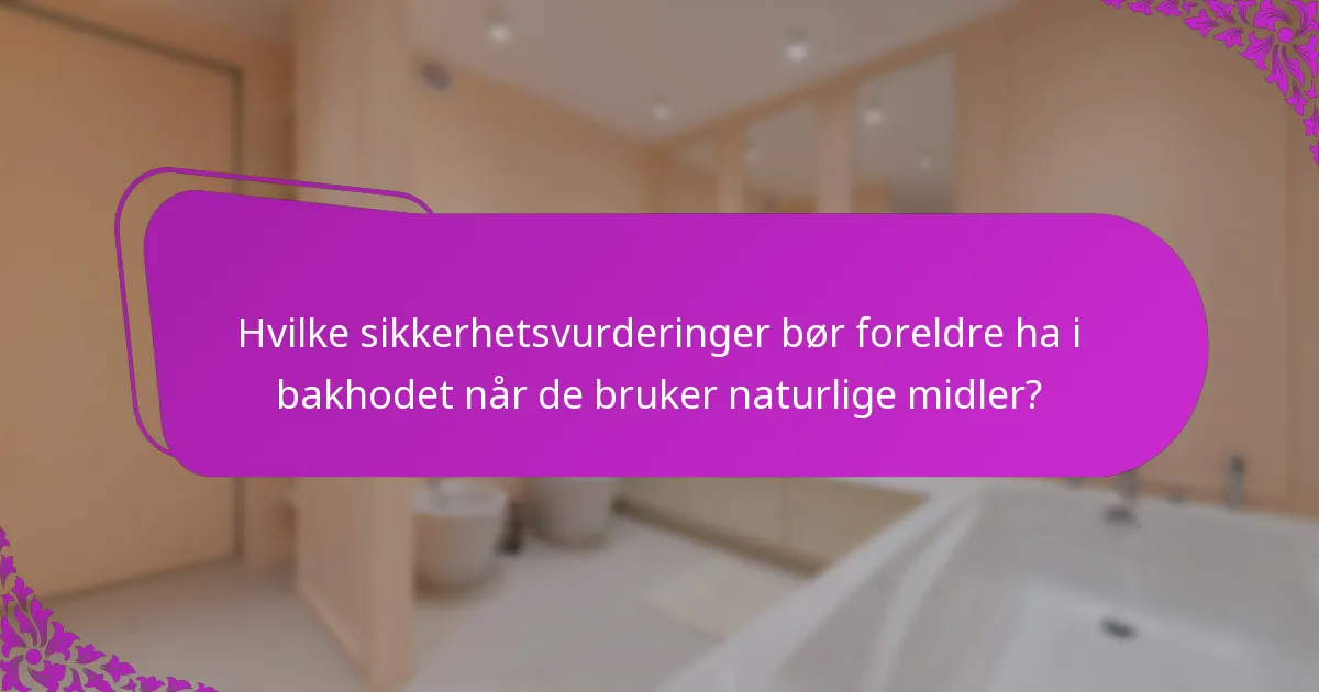 Hvilke sikkerhetsvurderinger bør foreldre ha i bakhodet når de bruker naturlige midler?