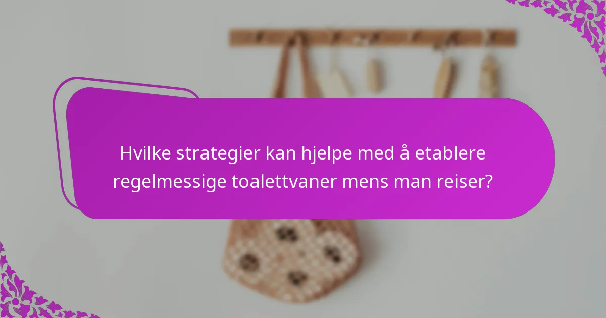 Hvilke strategier kan hjelpe med å etablere regelmessige toalettvaner mens man reiser?