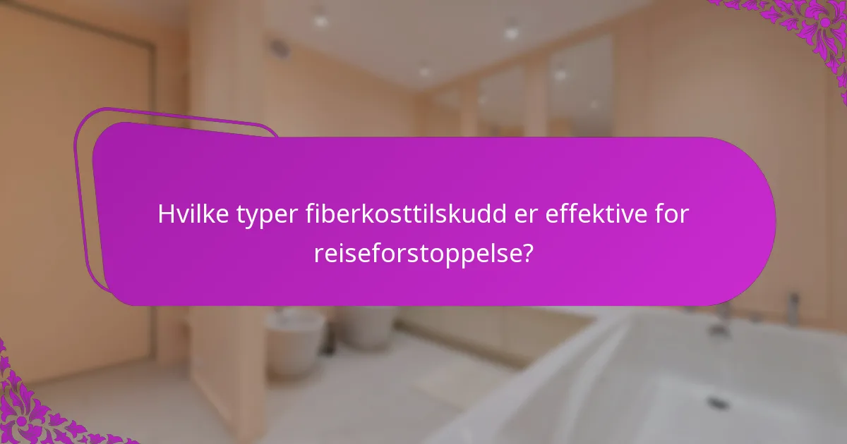 Hvilke typer fiberkosttilskudd er effektive for reiseforstoppelse?