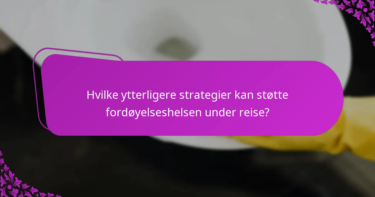 Hvilke ytterligere strategier kan støtte fordøyelseshelsen under reise?