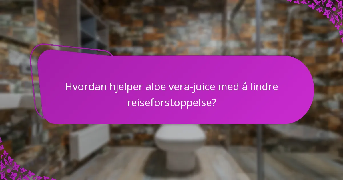 Hvordan hjelper aloe vera-juice med å lindre reiseforstoppelse?
