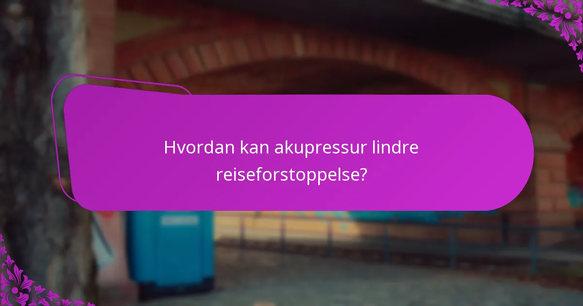 Hvordan kan akupressur lindre reiseforstoppelse?