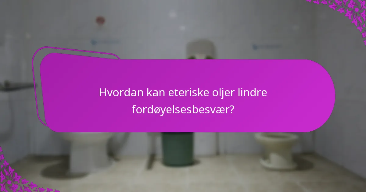 Hvordan kan eteriske oljer lindre fordøyelsesbesvær?