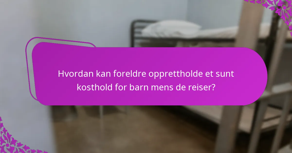 Hvordan kan foreldre opprettholde et sunt kosthold for barn mens de reiser?