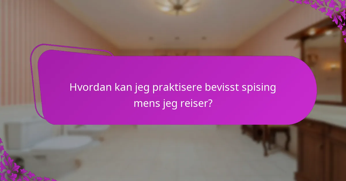 Hvordan kan jeg praktisere bevisst spising mens jeg reiser?