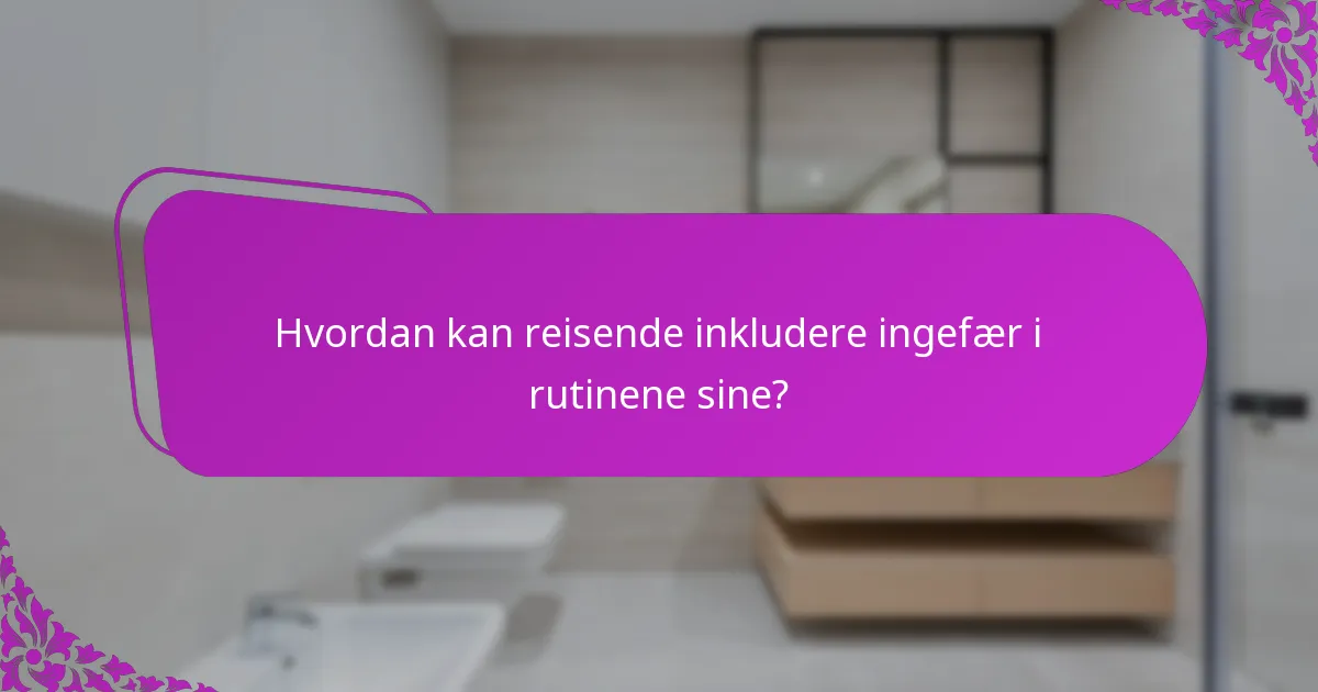 Hvordan kan reisende inkludere ingefær i rutinene sine?