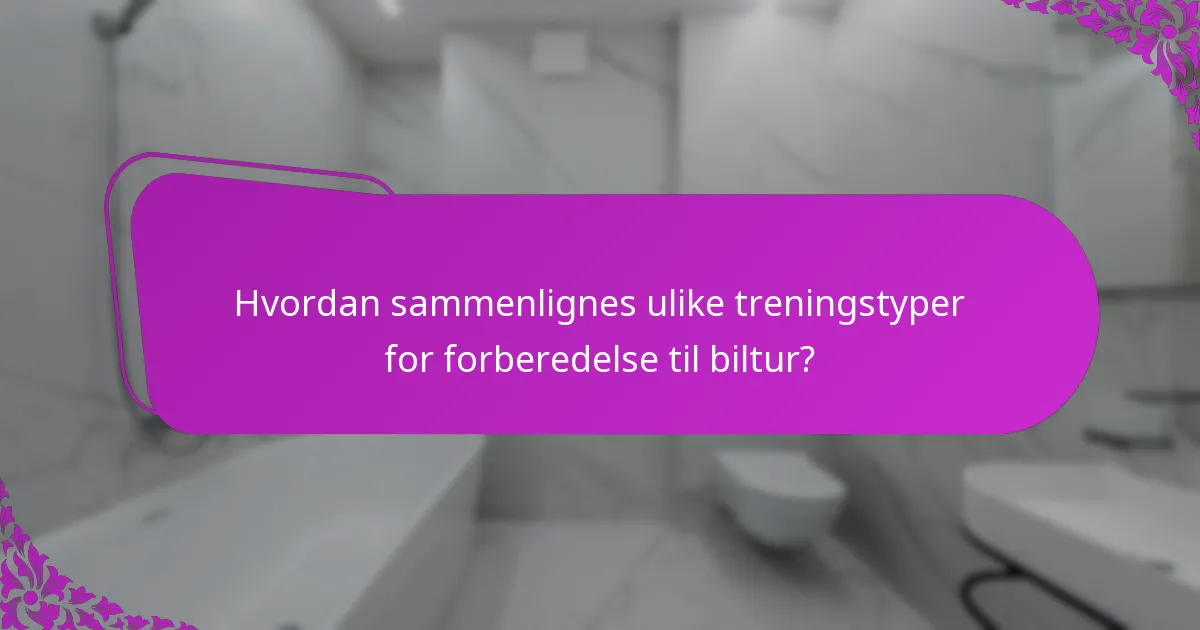 Hvordan sammenlignes ulike treningstyper for forberedelse til biltur?