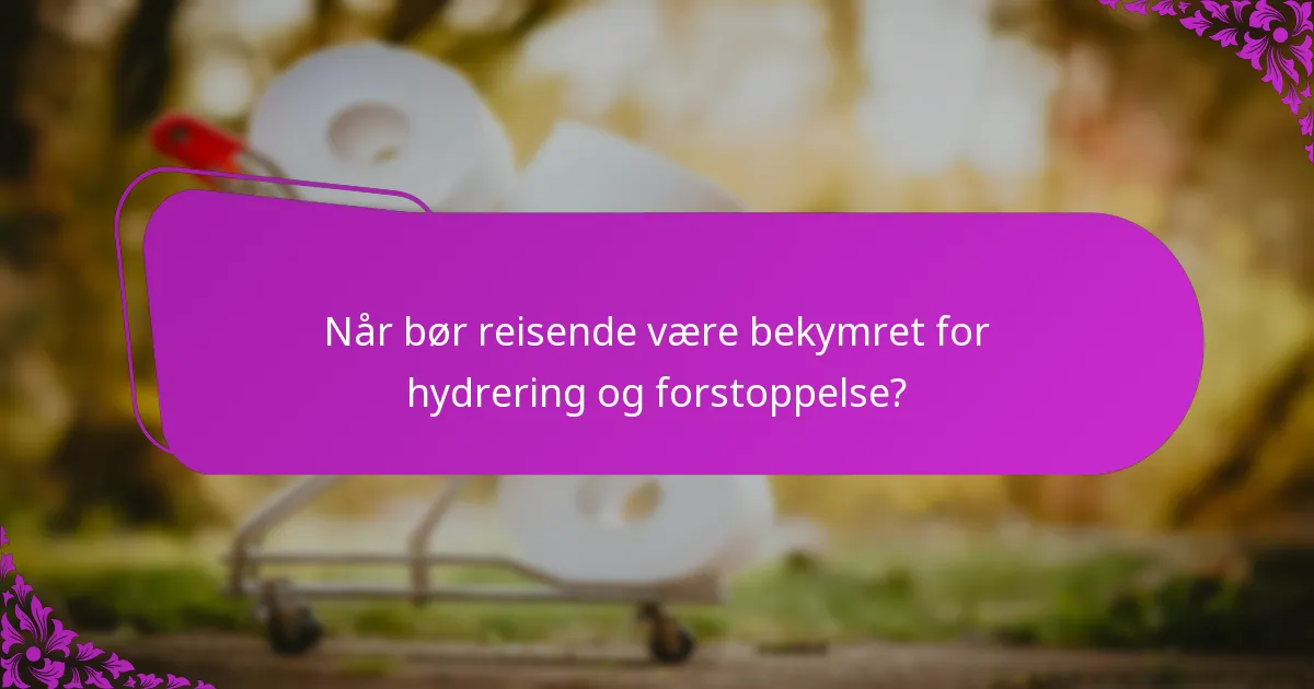 Når bør reisende være bekymret for hydrering og forstoppelse?